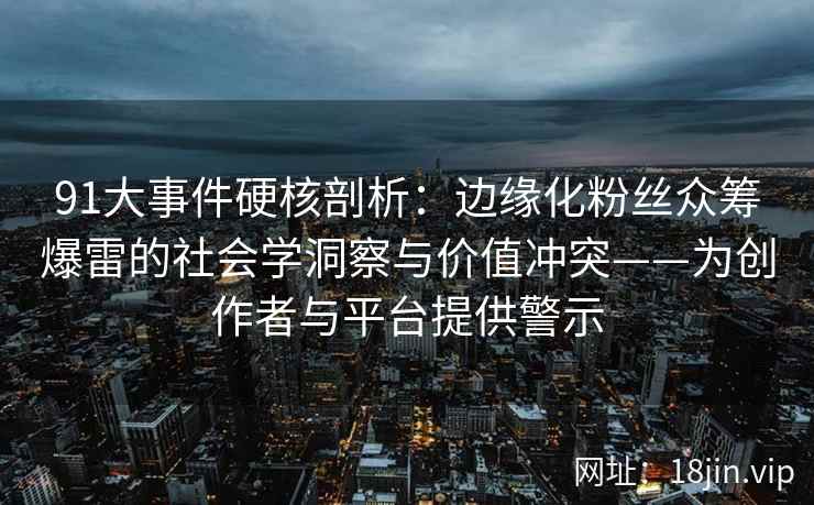 91大事件硬核剖析：边缘化粉丝众筹爆雷的社会学洞察与价值冲突——为创作者与平台提供警示