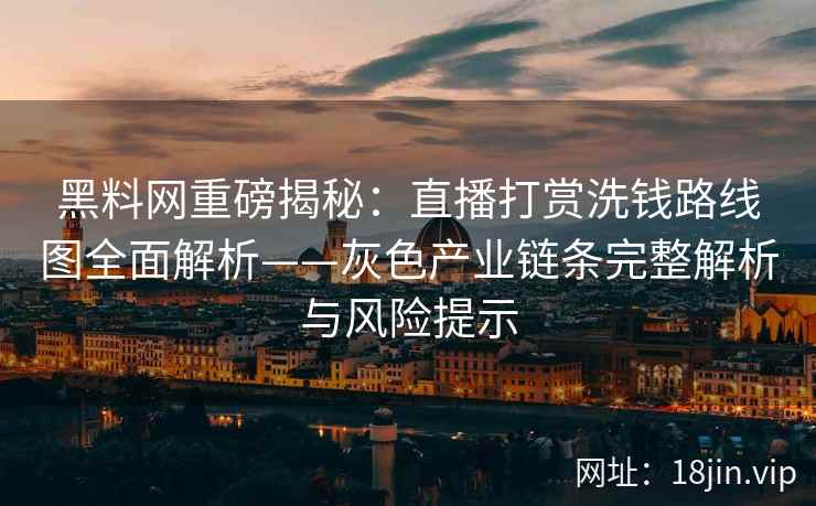 黑料网重磅揭秘：直播打赏洗钱路线图全面解析——灰色产业链条完整解析与风险提示