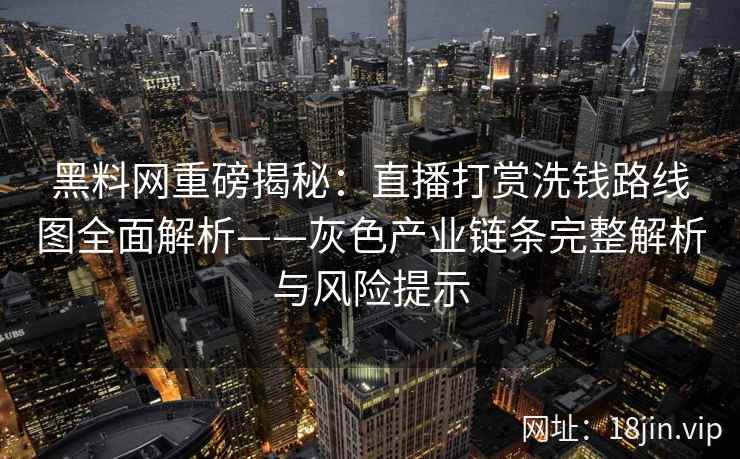 黑料网重磅揭秘：直播打赏洗钱路线图全面解析——灰色产业链条完整解析与风险提示