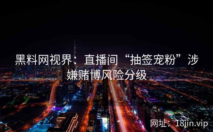 黑料网视界：直播间“抽签宠粉”涉嫌赌博风险分级
