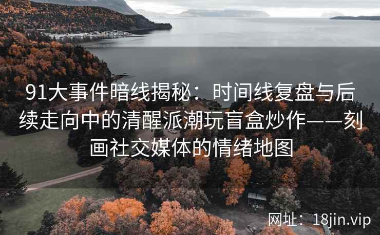 91大事件暗线揭秘：时间线复盘与后续走向中的清醒派潮玩盲盒炒作——刻画社交媒体的情绪地图