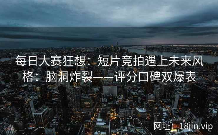 每日大赛狂想：短片竞拍遇上未来风格：脑洞炸裂——评分口碑双爆表