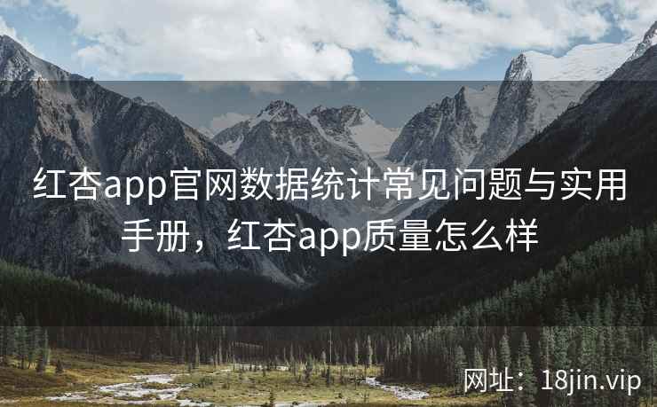 红杏app官网数据统计常见问题与实用手册，红杏app质量怎么样