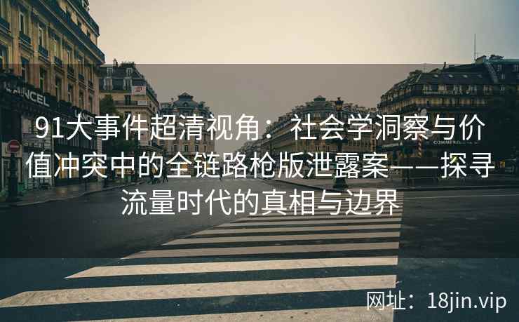 91大事件超清视角：社会学洞察与价值冲突中的全链路枪版泄露案——探寻流量时代的真相与边界