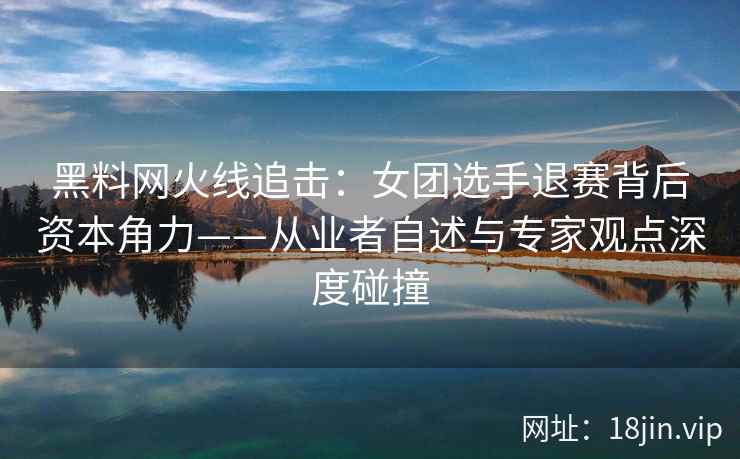 黑料网火线追击：女团选手退赛背后资本角力——从业者自述与专家观点深度碰撞