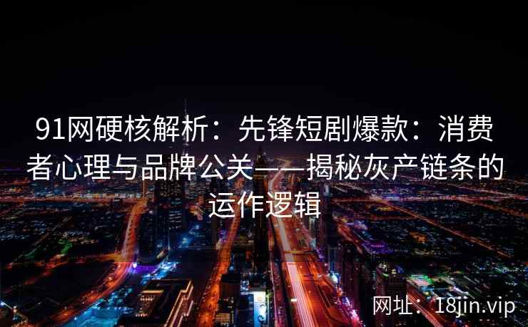 91网硬核解析：先锋短剧爆款：消费者心理与品牌公关——揭秘灰产链条的运作逻辑