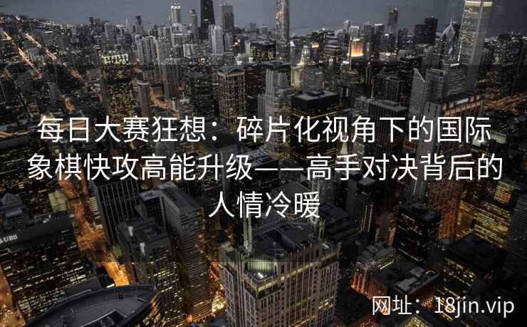 每日大赛狂想：碎片化视角下的国际象棋快攻高能升级——高手对决背后的人情冷暖