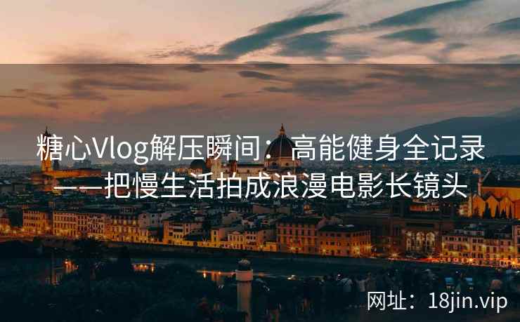 糖心Vlog解压瞬间：高能健身全记录——把慢生活拍成浪漫电影长镜头