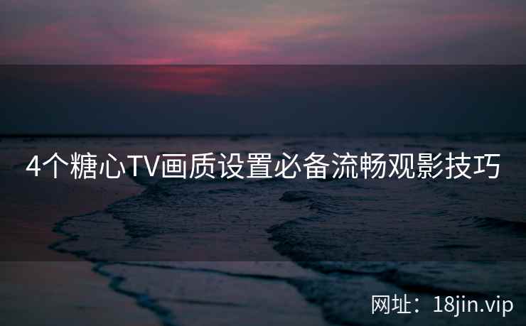 4个糖心TV画质设置必备流畅观影技巧