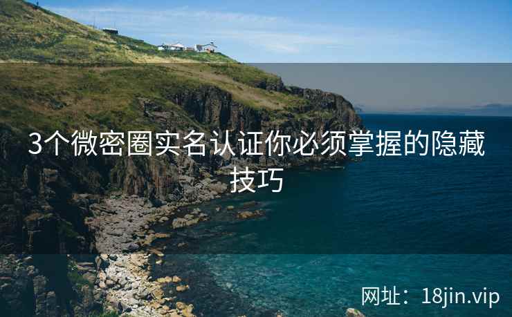 3个微密圈实名认证你必须掌握的隐藏技巧