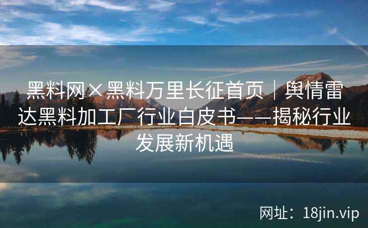 黑料网×黑料万里长征首页｜舆情雷达黑料加工厂行业白皮书——揭秘行业发展新机遇