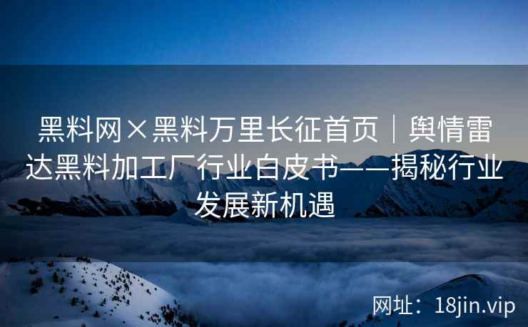 黑料网×黑料万里长征首页｜舆情雷达黑料加工厂行业白皮书——揭秘行业发展新机遇
