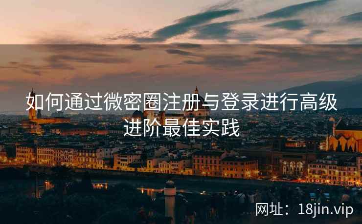 如何通过微密圈注册与登录进行高级进阶最佳实践