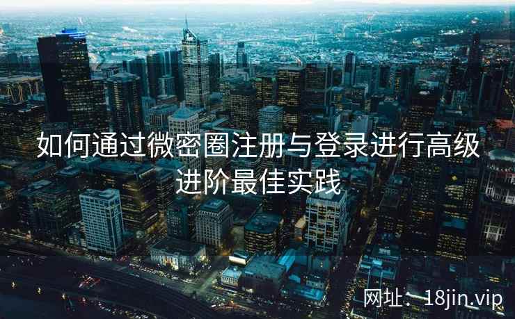 如何通过微密圈注册与登录进行高级进阶最佳实践