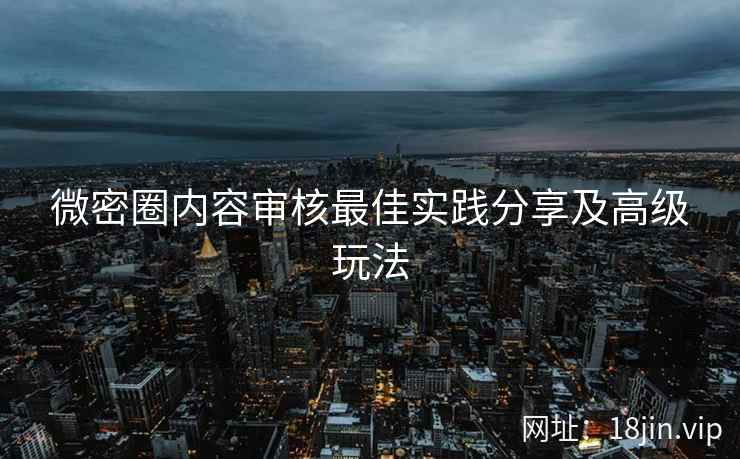微密圈内容审核最佳实践分享及高级玩法