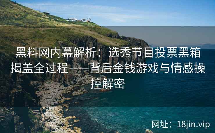 黑料网内幕解析：选秀节目投票黑箱揭盖全过程——背后金钱游戏与情感操控解密