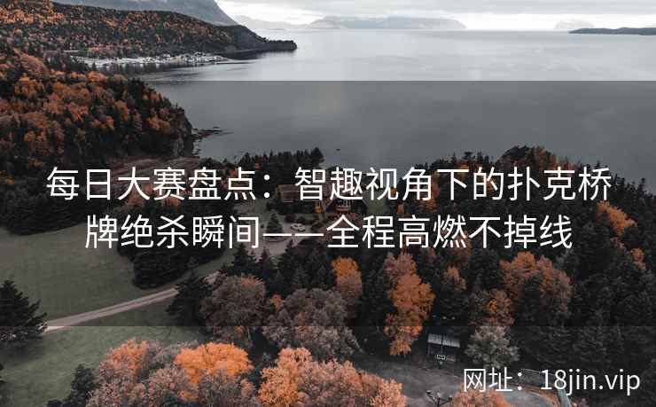 每日大赛盘点：智趣视角下的扑克桥牌绝杀瞬间——全程高燃不掉线  第2张