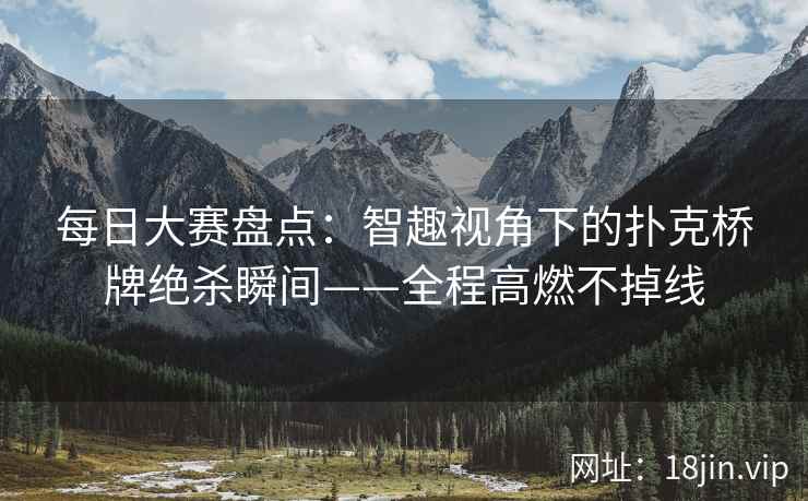 每日大赛盘点：智趣视角下的扑克桥牌绝杀瞬间——全程高燃不掉线