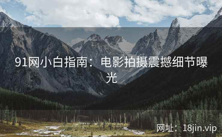 91网小白指南：电影拍摄震撼细节曝光