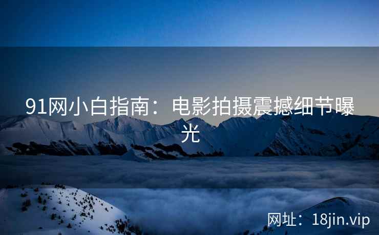 91网小白指南：电影拍摄震撼细节曝光