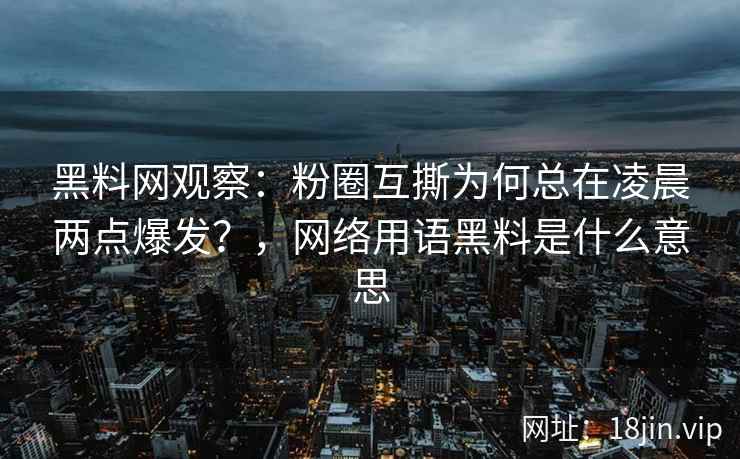 黑料网观察：粉圈互撕为何总在凌晨两点爆发？，网络用语黑料是什么意思