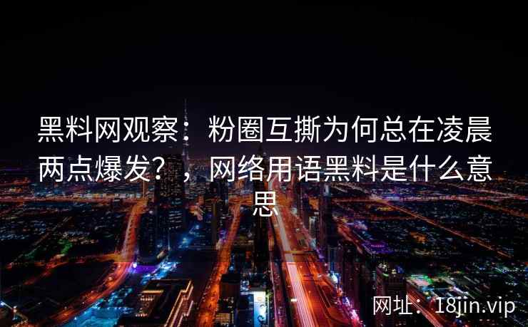 黑料网观察：粉圈互撕为何总在凌晨两点爆发？，网络用语黑料是什么意思
