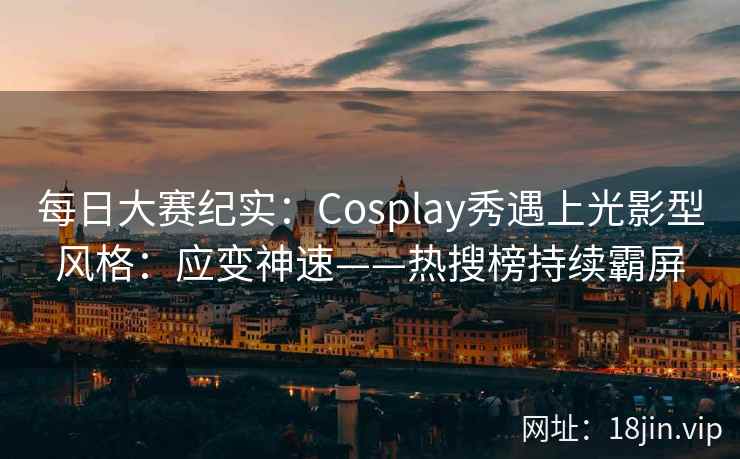 每日大赛纪实：Cosplay秀遇上光影型风格：应变神速——热搜榜持续霸屏