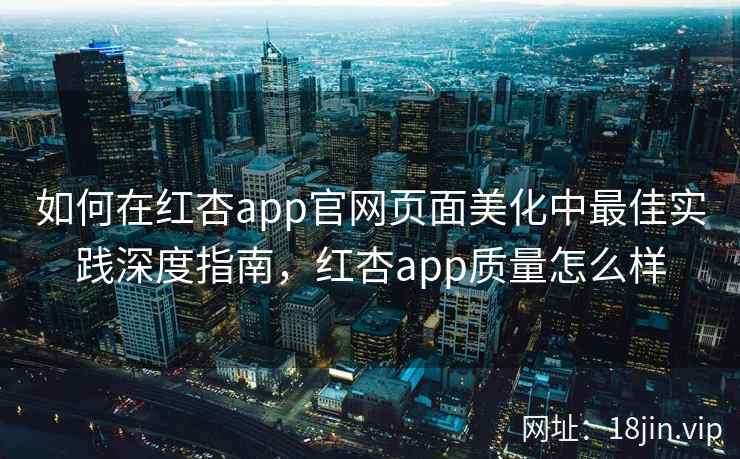 如何在红杏app官网页面美化中最佳实践深度指南，红杏app质量怎么样