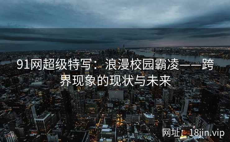 91网超级特写：浪漫校园霸凌——跨界现象的现状与未来