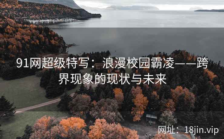 91网超级特写：浪漫校园霸凌——跨界现象的现状与未来