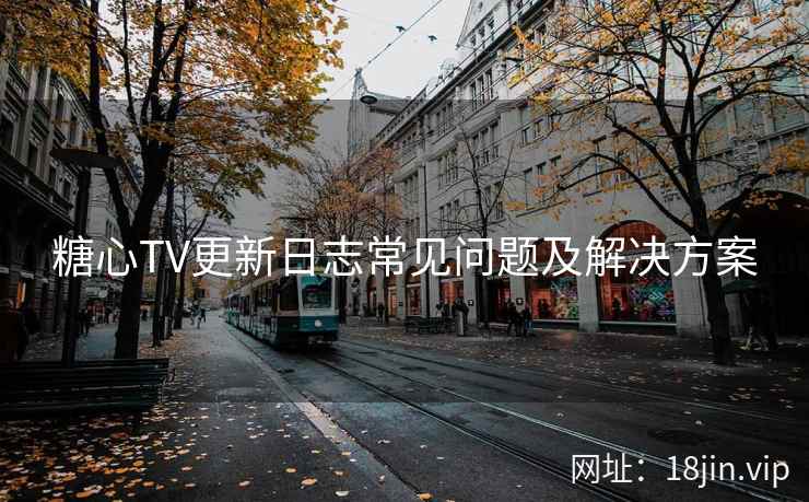 糖心TV更新日志常见问题及解决方案