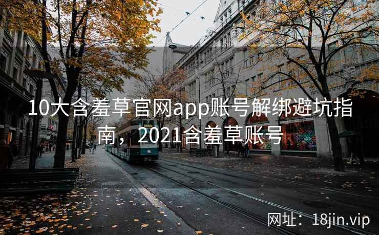 10大含羞草官网app账号解绑避坑指南，2021含羞草账号  第2张