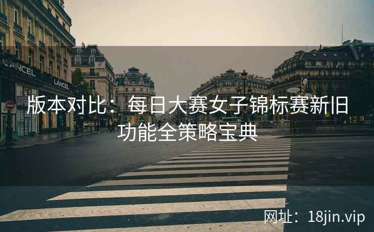 版本对比：每日大赛女子锦标赛新旧功能全策略宝典