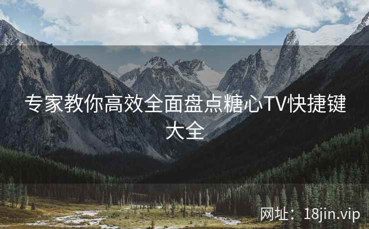 专家教你高效全面盘点糖心TV快捷键大全