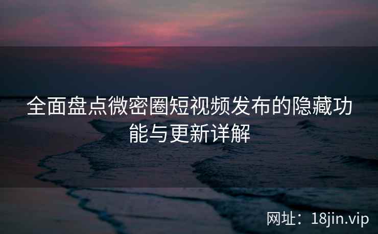 全面盘点微密圈短视频发布的隐藏功能与更新详解  第2张