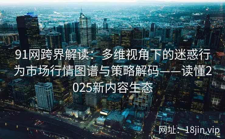 91网跨界解读：多维视角下的迷惑行为市场行情图谱与策略解码——读懂2025新内容生态  第2张
