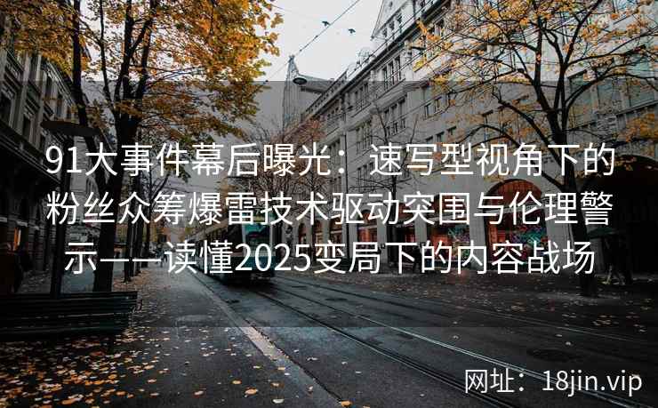91大事件幕后曝光：速写型视角下的粉丝众筹爆雷技术驱动突围与伦理警示——读懂2025变局下的内容战场