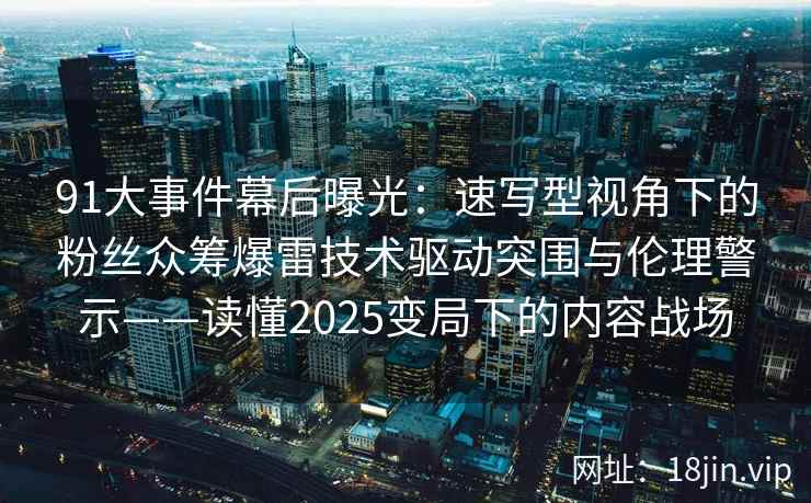 91大事件幕后曝光：速写型视角下的粉丝众筹爆雷技术驱动突围与伦理警示——读懂2025变局下的内容战场  第2张