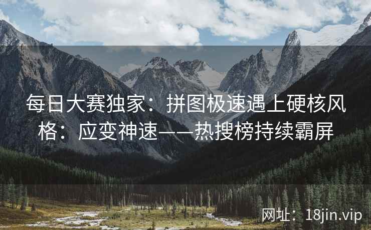 每日大赛独家：拼图极速遇上硬核风格：应变神速——热搜榜持续霸屏