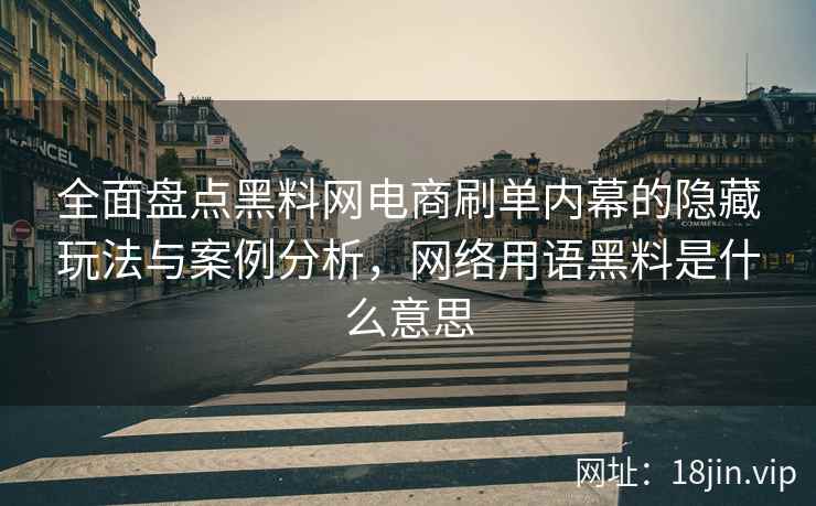 全面盘点黑料网电商刷单内幕的隐藏玩法与案例分析，网络用语黑料是什么意思
