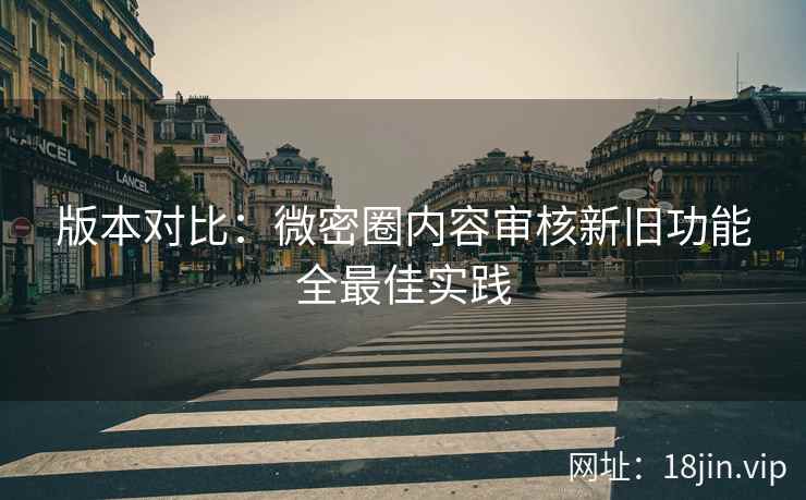 版本对比：微密圈内容审核新旧功能全最佳实践