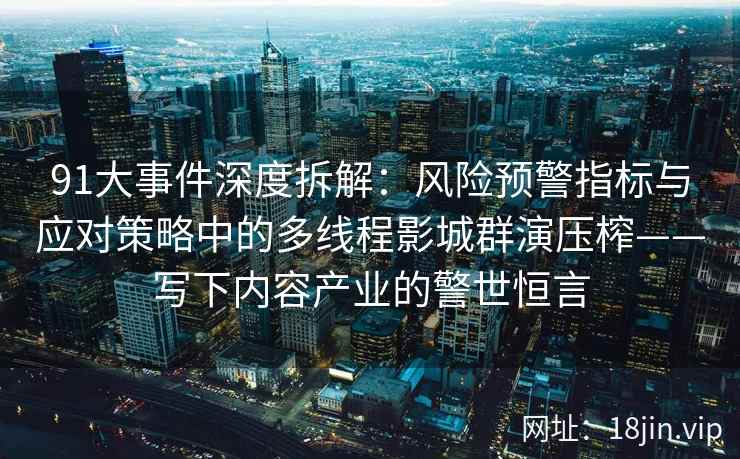 91大事件深度拆解：风险预警指标与应对策略中的多线程影城群演压榨——写下内容产业的警世恒言  第2张