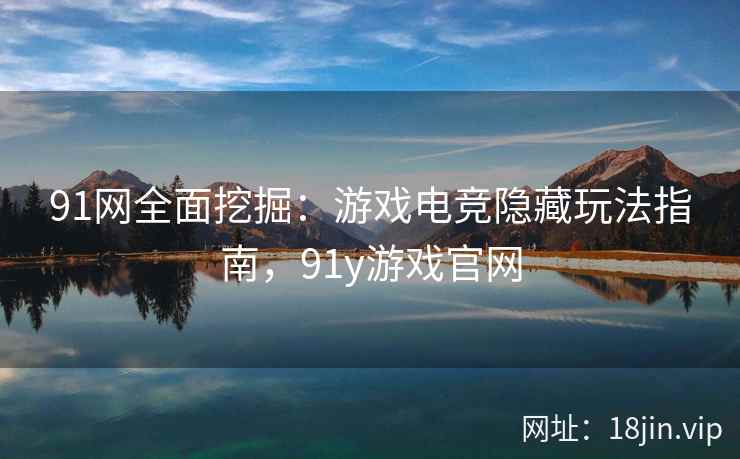 91网全面挖掘：游戏电竞隐藏玩法指南，91y游戏官网  第2张