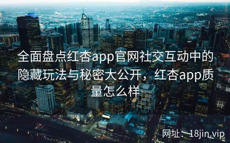 全面盘点红杏app官网社交互动中的隐藏玩法与秘密大公开，红杏app质量怎么样  第2张