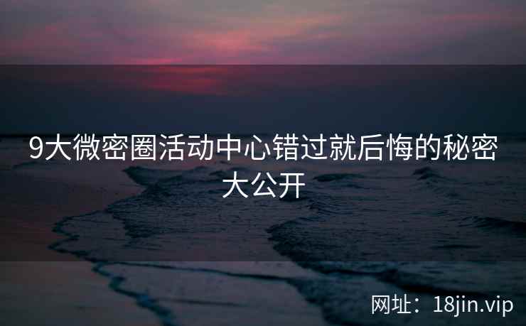 9大微密圈活动中心错过就后悔的秘密大公开  第1张