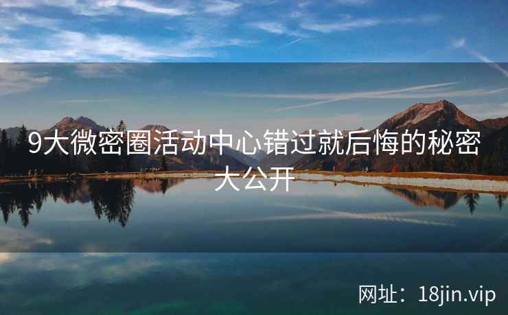 9大微密圈活动中心错过就后悔的秘密大公开  第2张