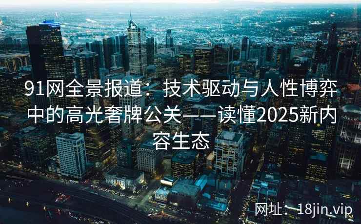 91网全景报道：技术驱动与人性博弈中的高光奢牌公关——读懂2025新内容生态  第1张