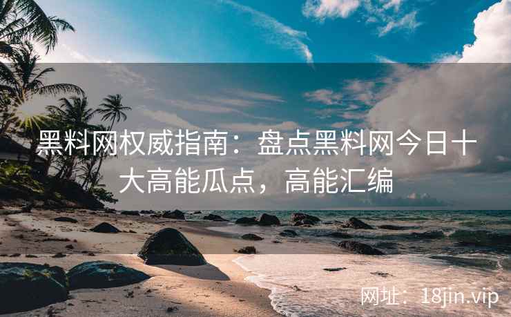 黑料网权威指南：盘点黑料网今日十大高能瓜点，高能汇编