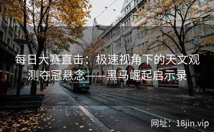 每日大赛直击：极速视角下的天文观测夺冠悬念——黑马崛起启示录