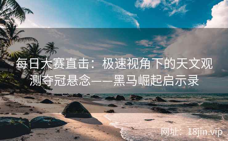 每日大赛直击：极速视角下的天文观测夺冠悬念——黑马崛起启示录  第2张